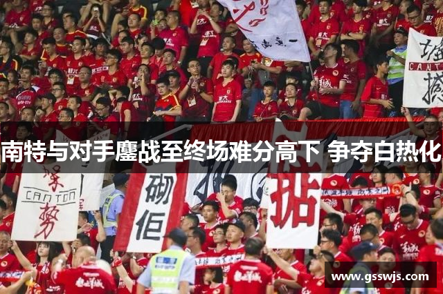 南特与对手鏖战至终场难分高下 争夺白热化