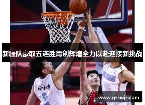 新疆队豪取五连胜再创辉煌全力以赴迎接新挑战