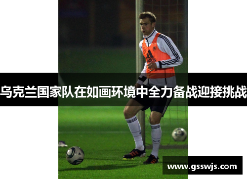 乌克兰国家队在如画环境中全力备战迎接挑战