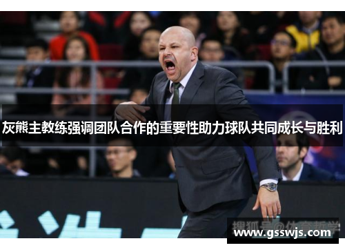 灰熊主教练强调团队合作的重要性助力球队共同成长与胜利