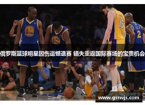俄罗斯篮球明星因伤遗憾退赛 错失重返国际赛场的宝贵机会